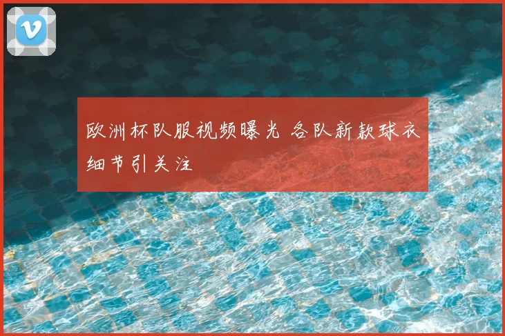 欧洲杯队服视频曝光 各队新款球衣细节引关注