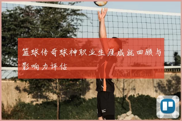 篮球传奇球神职业生涯成就回顾与影响力评估
