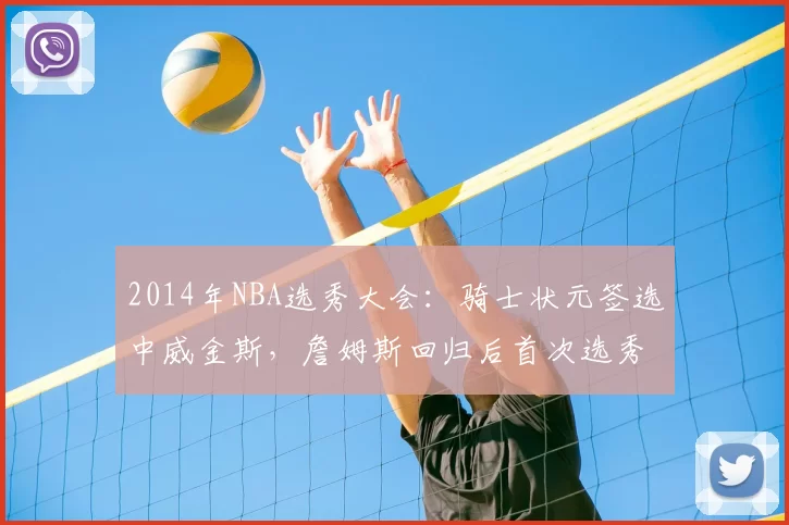 2014年NBA选秀大会：骑士状元签选中威金斯，詹姆斯回归后首次选秀