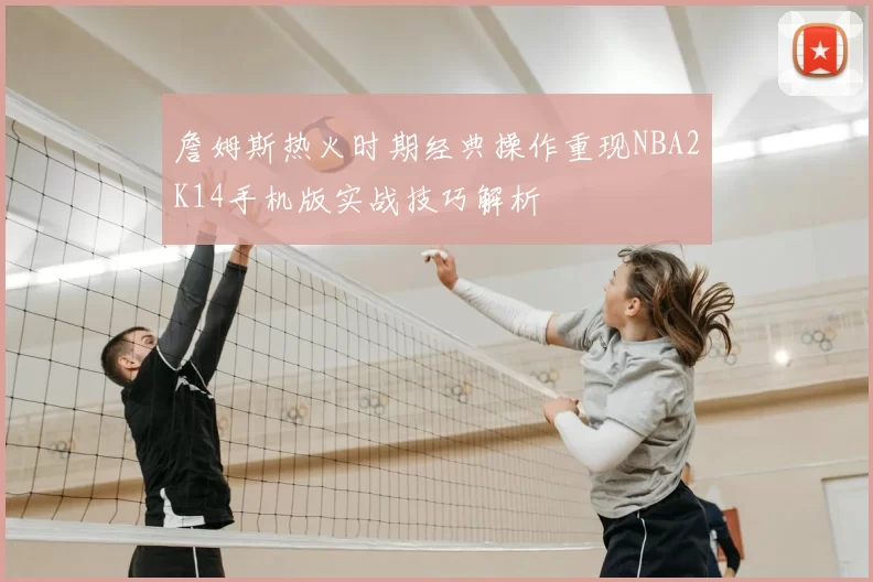 詹姆斯热火时期经典操作重现NBA2K14手机版实战技巧解析