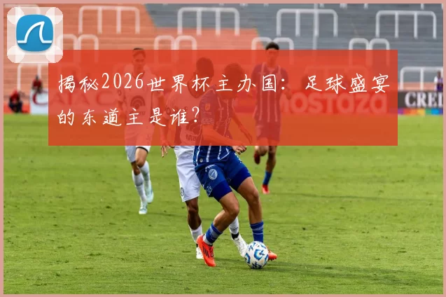 揭秘2026世界杯主办国:足球盛宴的东道主是谁?