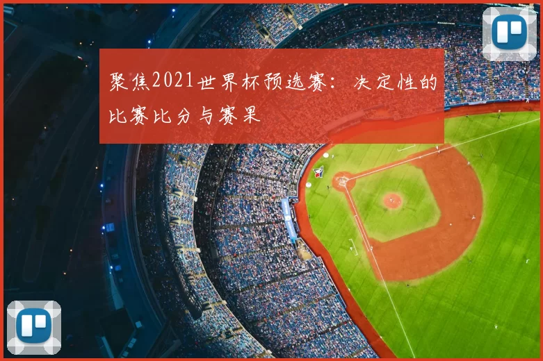 聚焦2021世界杯预选赛:决定性的比赛比分与赛果
