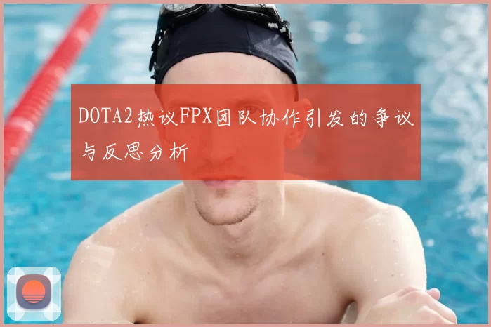 DOTA2热议FPX团队协作引发的争议与反思分析