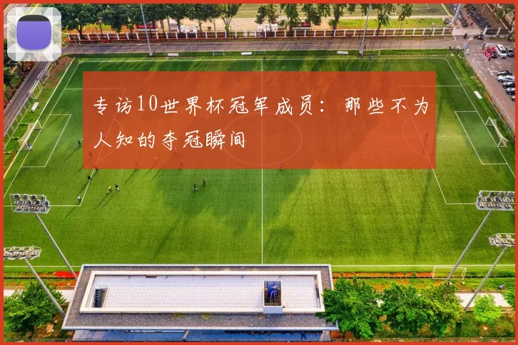 专访10世界杯冠军成员:那些不为人知的夺冠瞬间