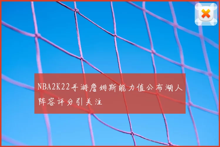 NBA2K22手游詹姆斯能力值公布湖人阵容评分引关注