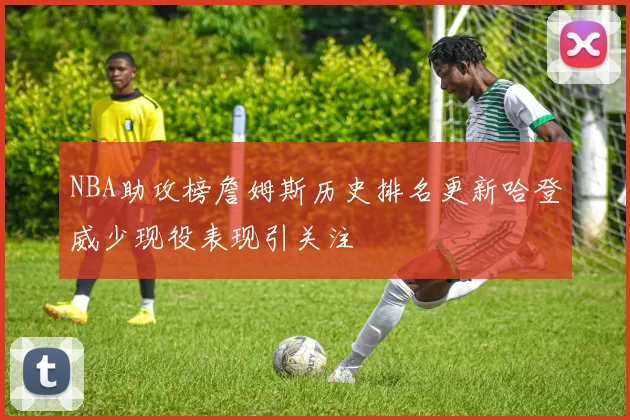 NBA助攻榜詹姆斯历史排名更新哈登威少现役表现引关注