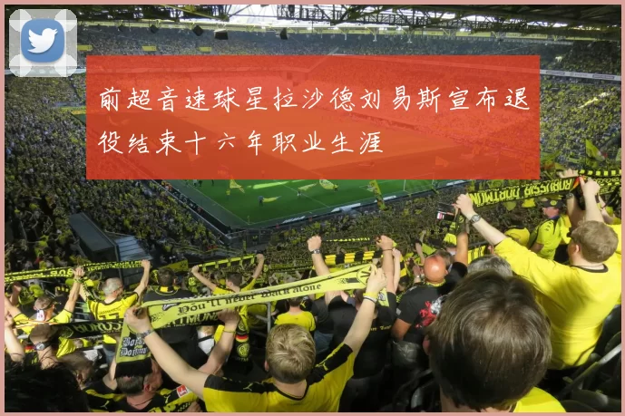 前超音速球星拉沙德刘易斯宣布退役结束十六年职业生涯
