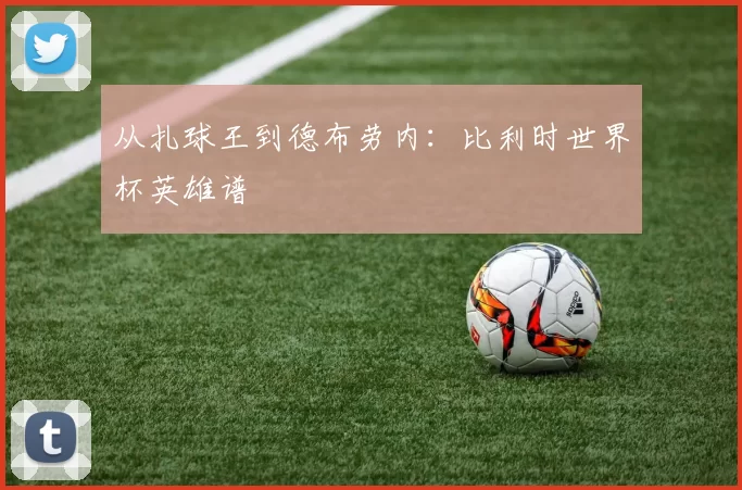 从扎球王到德布劳内:比利时世界杯英雄谱