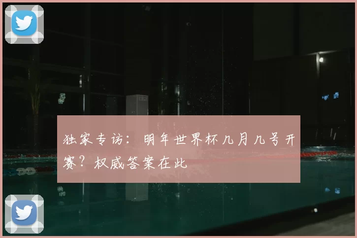 独家专访:明年世界杯几月几号开赛?权威答案在此