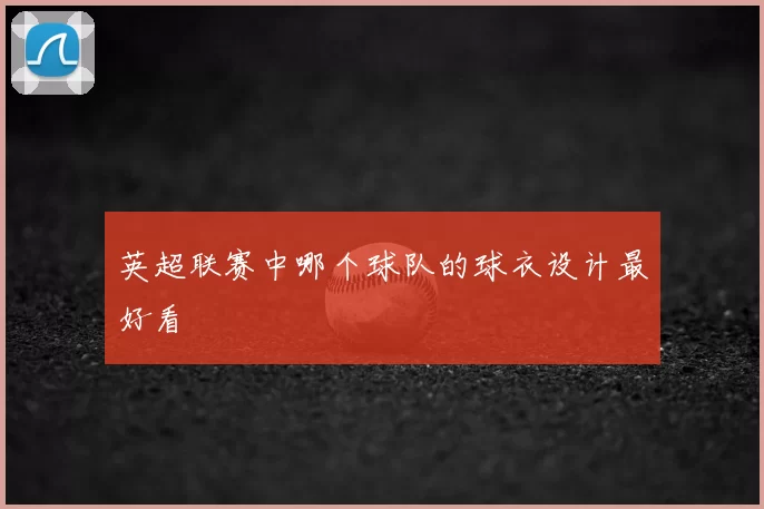 英超联赛中哪个球队的球衣设计最好看