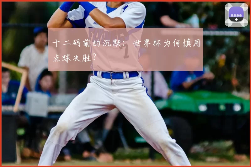 十二码前的沉默:世界杯为何慎用点球决胜?