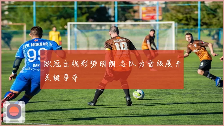 欧冠出线形势明朗 各队为晋级展开关键争夺