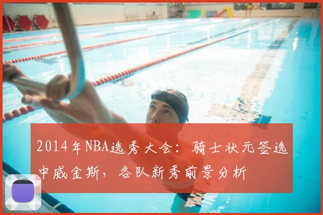 2014年NBA选秀大会：骑士状元签选中威金斯，各队新秀前景分析