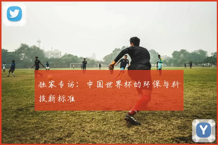 独家专访:中国世界杯的环保与科技新标准