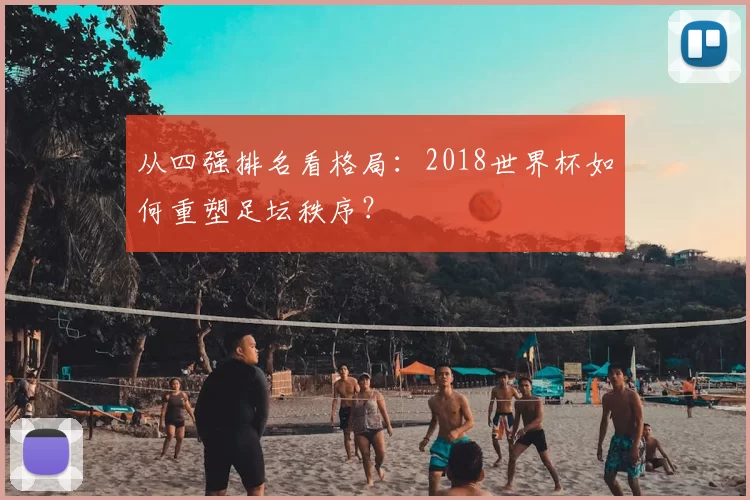 从四强排名看格局:2018世界杯如何重塑足坛秩序?