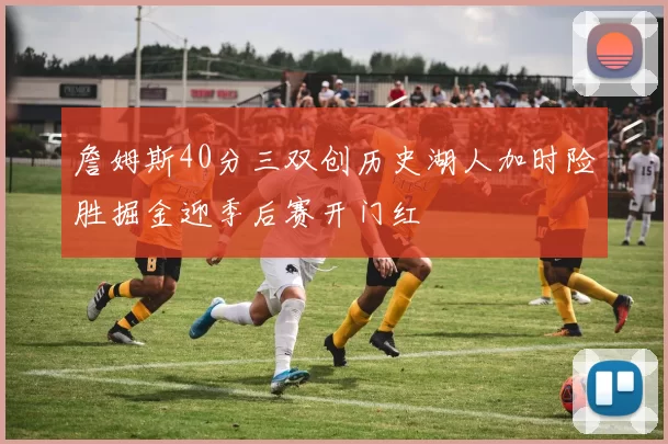 詹姆斯40分三双创历史湖人加时险胜掘金迎季后赛开门红