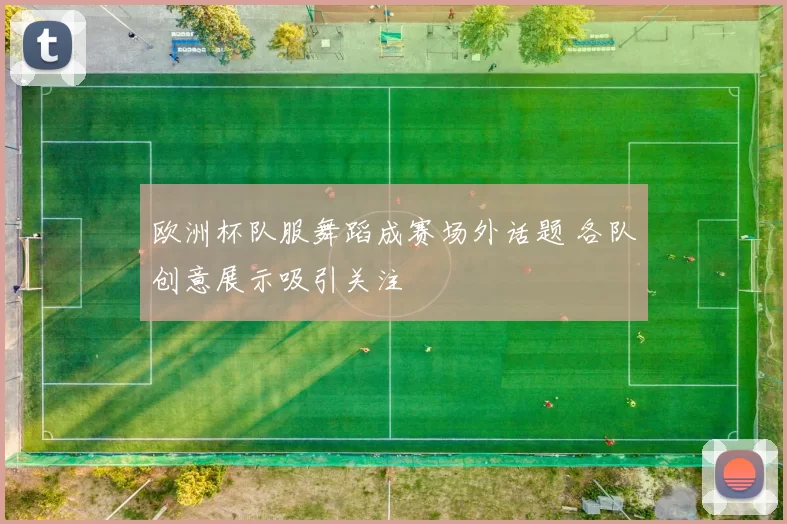 欧洲杯队服舞蹈成赛场外话题 各队创意展示吸引关注