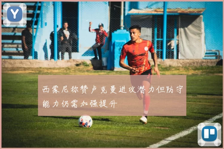 西蒙尼称赞卢克曼进攻潜力但防守能力仍需加强提升
