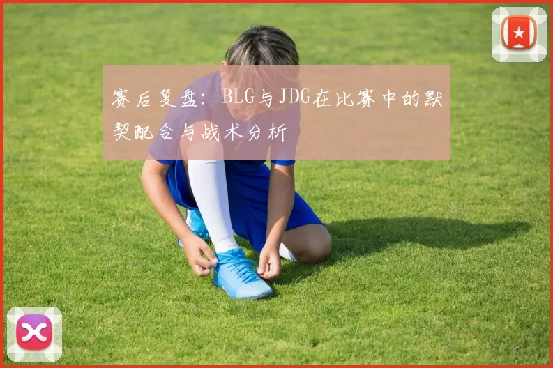 赛后复盘:BLG与JDG在比赛中的默契配合与战术分析