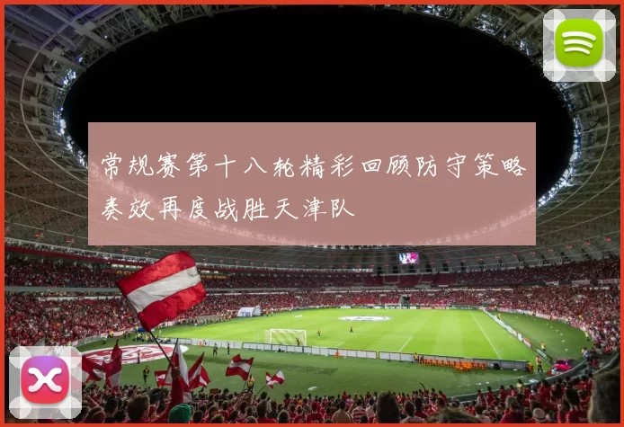 常规赛第十八轮精彩回顾防守策略奏效再度战胜天津队