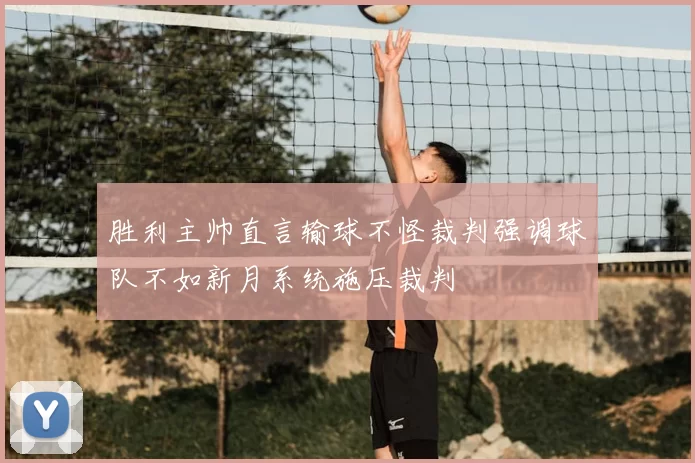 胜利主帅直言输球不怪裁判强调球队不如新月系统施压裁判