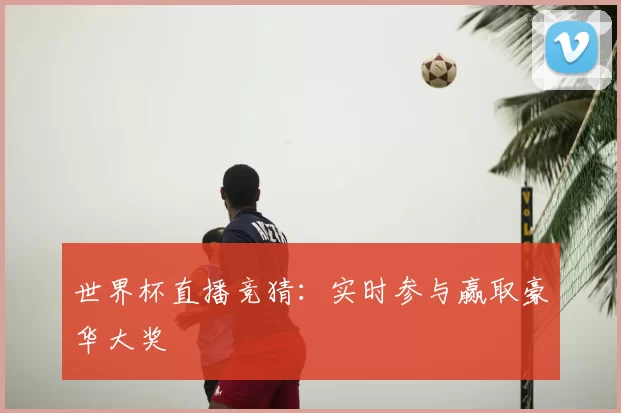 世界杯直播竞猜:实时参与赢取豪华大奖