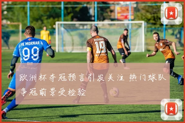 欧洲杯夺冠预言引发关注 热门球队争冠前景受检验