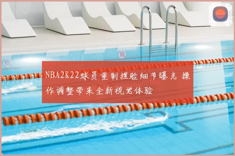 NBA2K22球员重制捏脸细节曝光 操作调整带来全新视觉体验