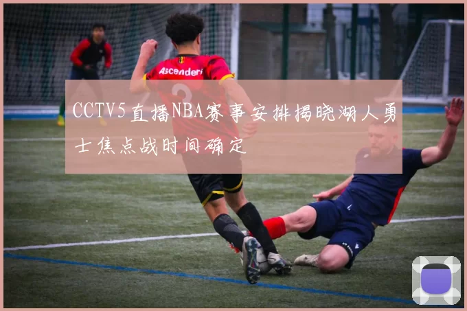 CCTV5直播NBA赛事安排揭晓湖人勇士焦点战时间确定