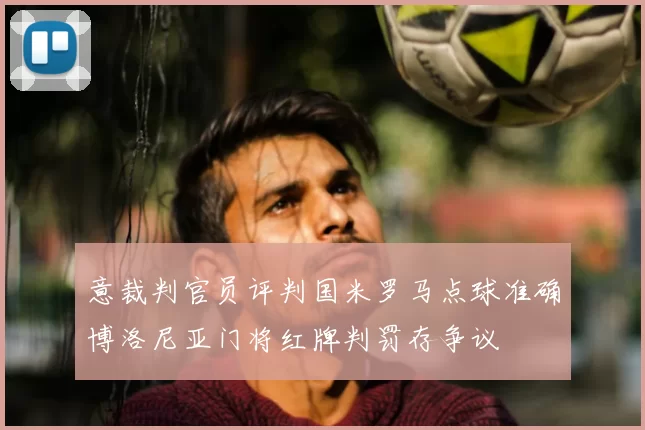 意裁判官员评判国米罗马点球准确博洛尼亚门将红牌判罚存争议