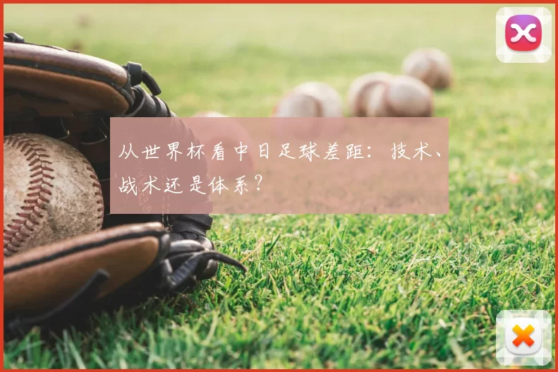 从世界杯看中日足球差距:技术、战术还是体系?