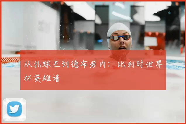 从扎球王到德布劳内:比利时世界杯英雄谱