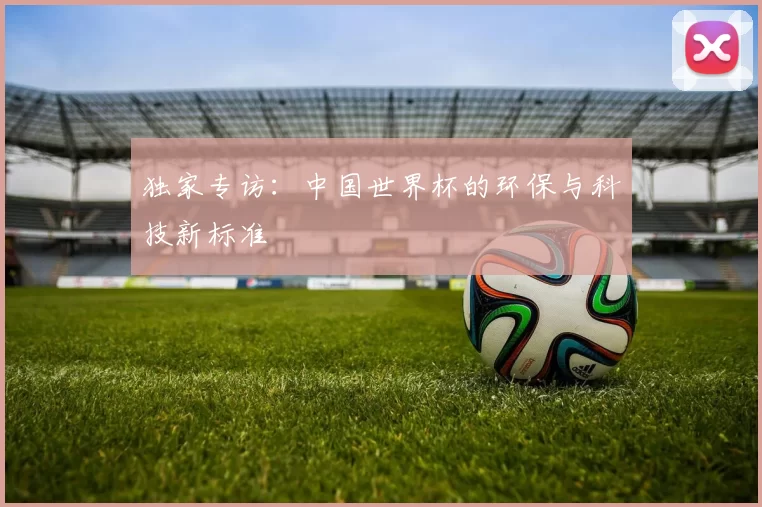 独家专访:中国世界杯的环保与科技新标准