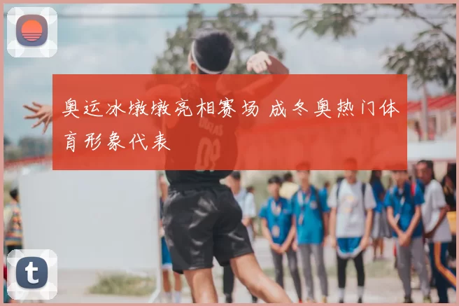 奥运冰墩墩亮相赛场 成冬奥热门体育形象代表