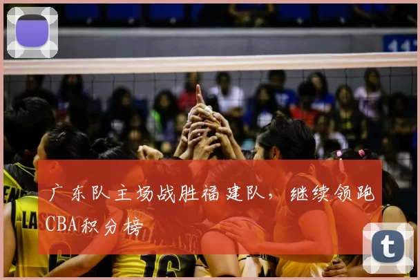 广东队主场战胜福建队，继续领跑CBA积分榜