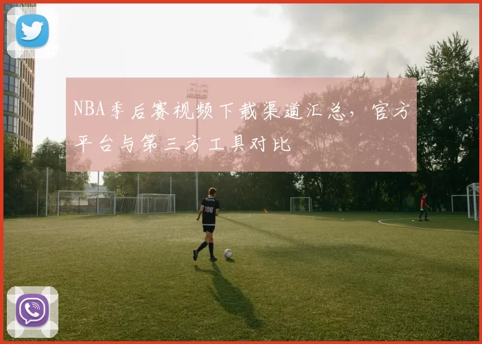 NBA季后赛视频下载渠道汇总，官方平台与第三方工具对比
