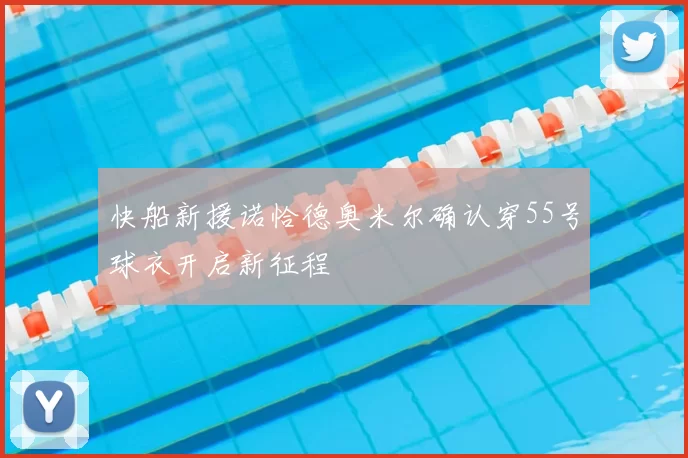 快船新援诺恰德奥米尔确认穿55号球衣开启新征程