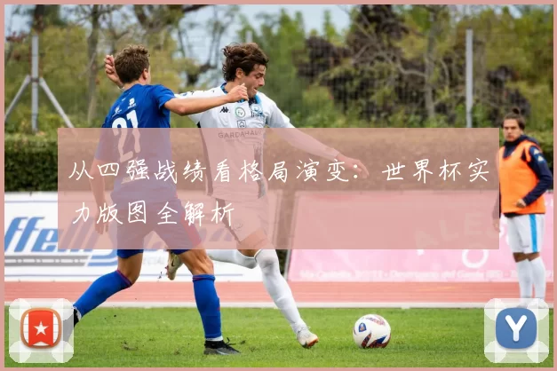 从四强战绩看格局演变:世界杯实力版图全解析