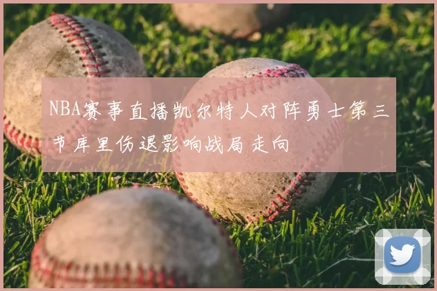 NBA赛事直播凯尔特人对阵勇士第三节库里伤退影响战局走向