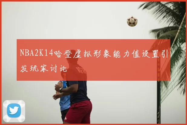 NBA2K14哈登虚拟形象能力值设置引发玩家讨论