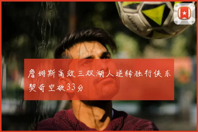 詹姆斯高效三双湖人逆转独行侠东契奇空砍33分