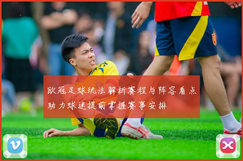 欧冠足球玩法解析赛程与阵容看点助力球迷提前掌握赛事安排