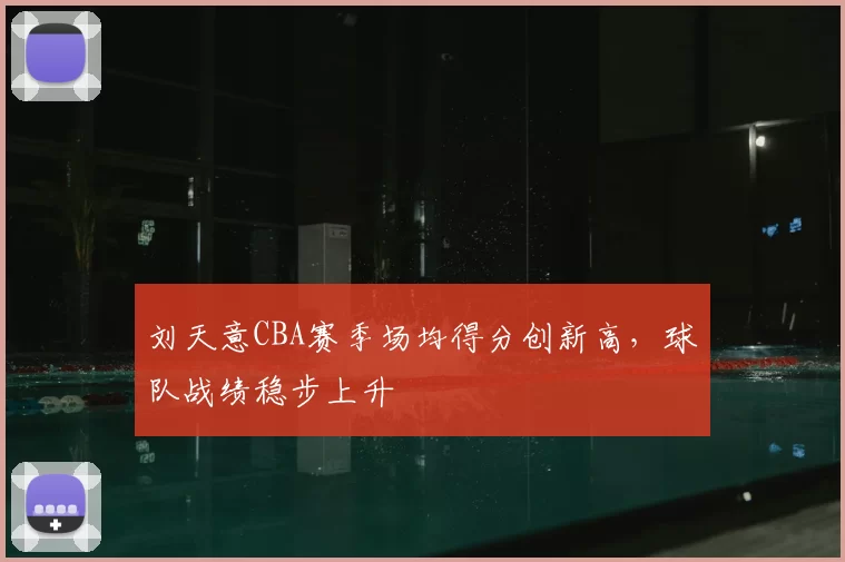刘天意CBA赛季场均得分创新高，球队战绩稳步上升