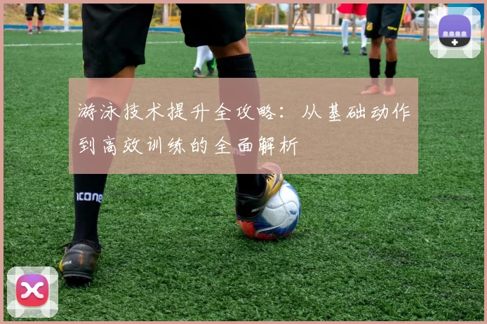 游泳技术提升全攻略：从基础动作到高效训练的全面解析