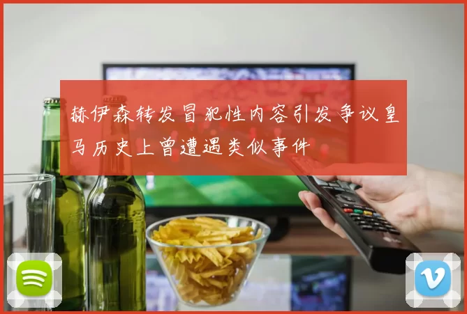 赫伊森转发冒犯性内容引发争议皇马历史上曾遭遇类似事件