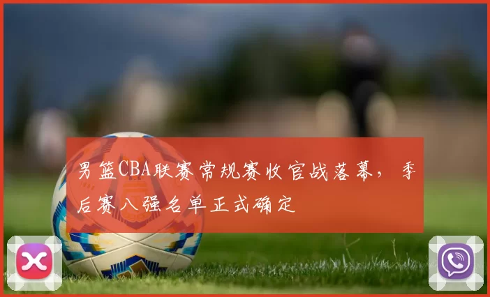 男篮CBA联赛常规赛收官战落幕,季后赛八强名单正式确定