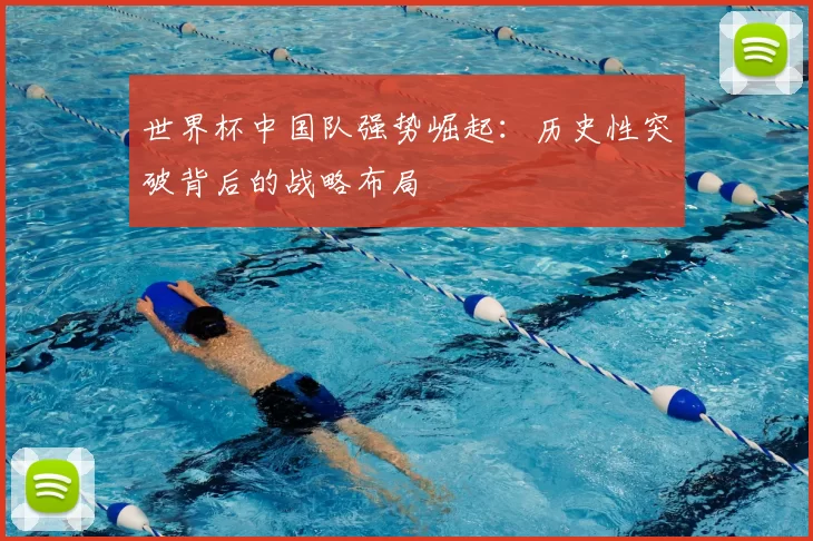 世界杯中国队强势崛起:历史性突破背后的战略布局
