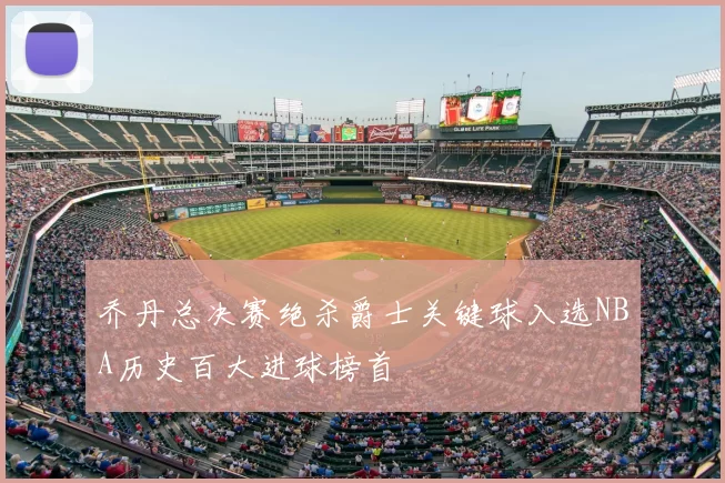 乔丹总决赛绝杀爵士关键球入选NBA历史百大进球榜首