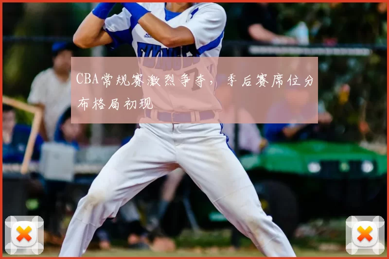 CBA常规赛激烈争夺，季后赛席位分布格局初现
