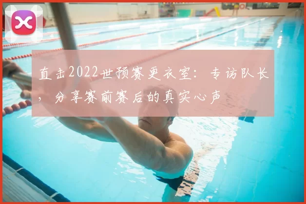 直击2022世预赛更衣室:专访队长,分享赛前赛后的真实心声